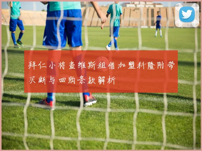 拜仁小将查维斯租借加盟科隆附带买断与回购条款解析