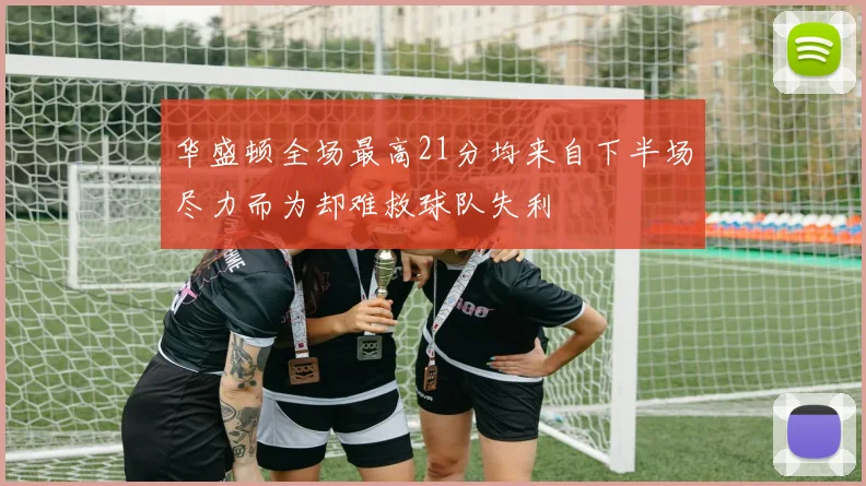 华盛顿全场最高21分均来自下半场尽力而为却难救球队失利