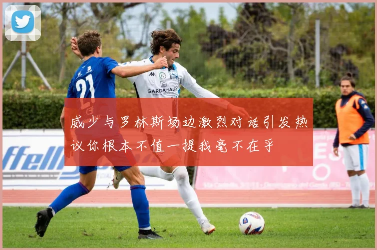 威少与罗林斯场边激烈对话引发热议你根本不值一提我毫不在乎
