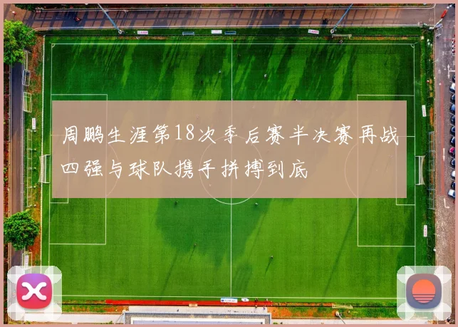 周鹏生涯第18次季后赛半决赛再战四强与球队携手拼搏到底