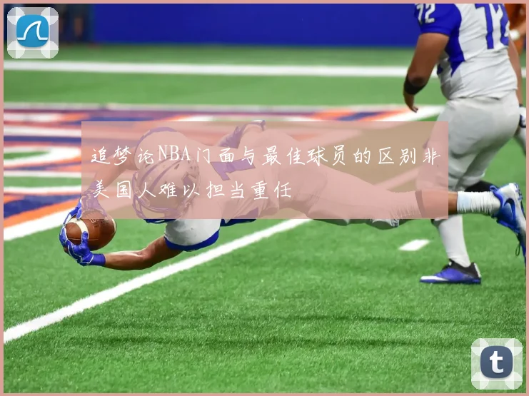 追梦论NBA门面与最佳球员的区别非美国人难以担当重任
