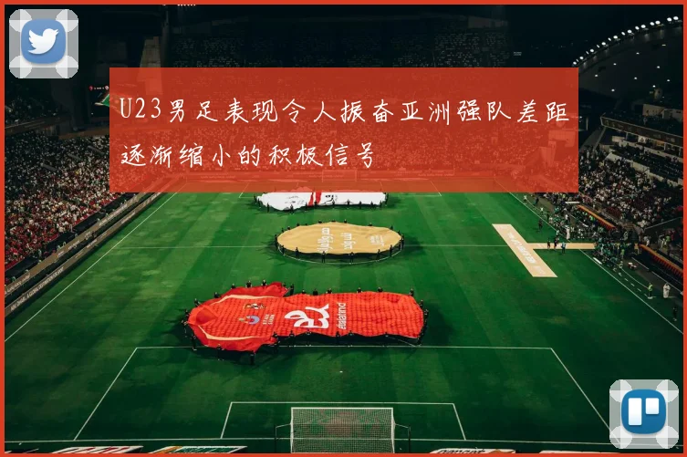 U23男足表现令人振奋亚洲强队差距逐渐缩小的积极信号