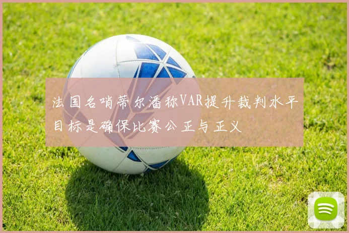 法国名哨蒂尔潘称VAR提升裁判水平目标是确保比赛公正与正义