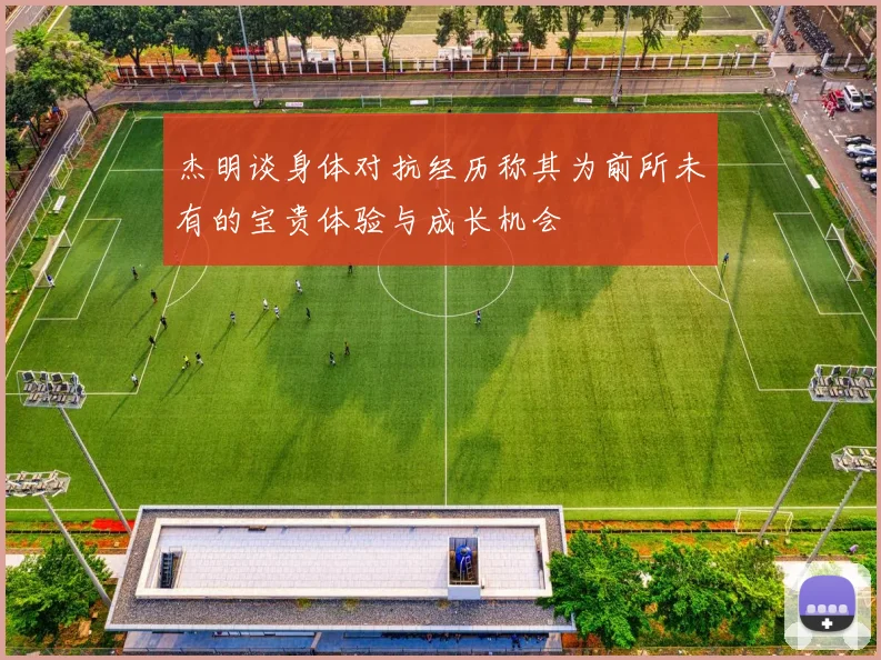 杰明谈身体对抗经历称其为前所未有的宝贵体验与成长机会