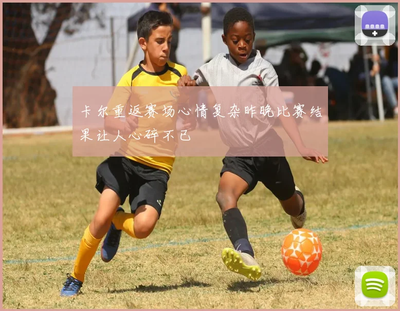 卡尔重返赛场心情复杂昨晚比赛结果让人心碎不已