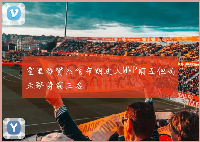 霍里称赞杰伦布朗进入MVP前五但尚未跻身前三名
