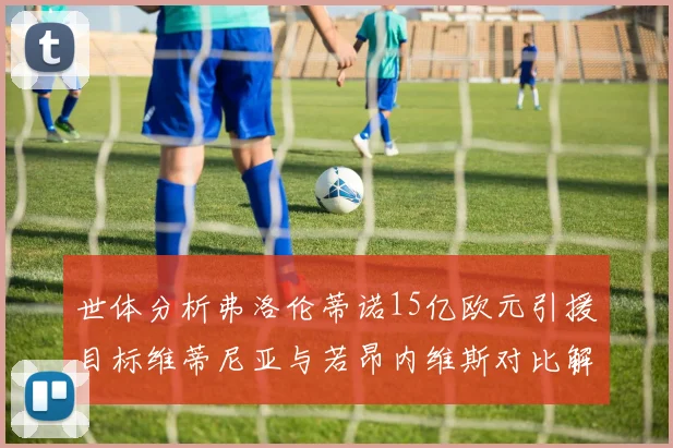 世体分析弗洛伦蒂诺15亿欧元引援目标维蒂尼亚与若昂内维斯对比解析