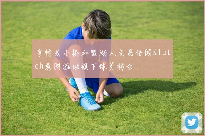 亨特或小桥加盟湖人交易传闻Klutch意图推动旗下球员转会