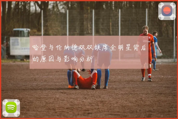 哈登与伦纳德双双缺席全明星背后的原因与影响分析