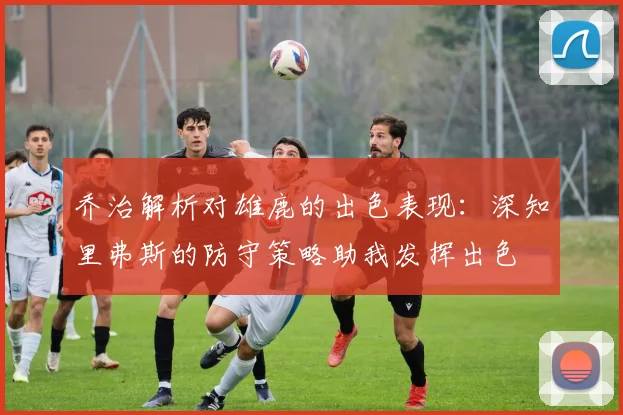 乔治解析对雄鹿的出色表现：深知里弗斯的防守策略助我发挥出色