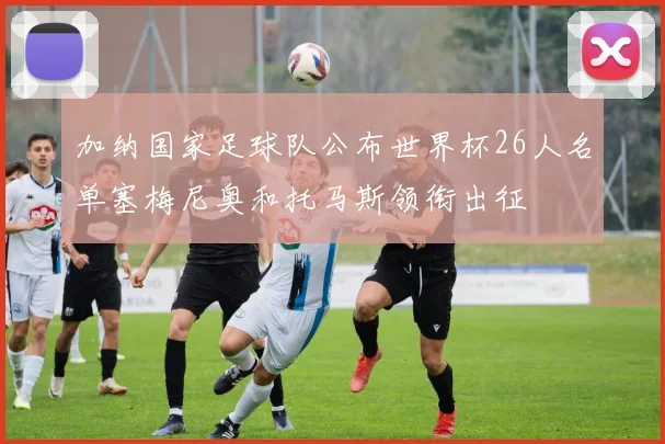加纳国家足球队公布世界杯26人名单塞梅尼奥和托马斯领衔出征