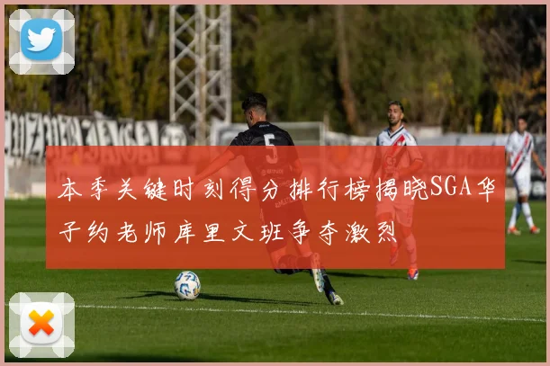 本季关键时刻得分排行榜揭晓SGA华子约老师库里文班争夺激烈