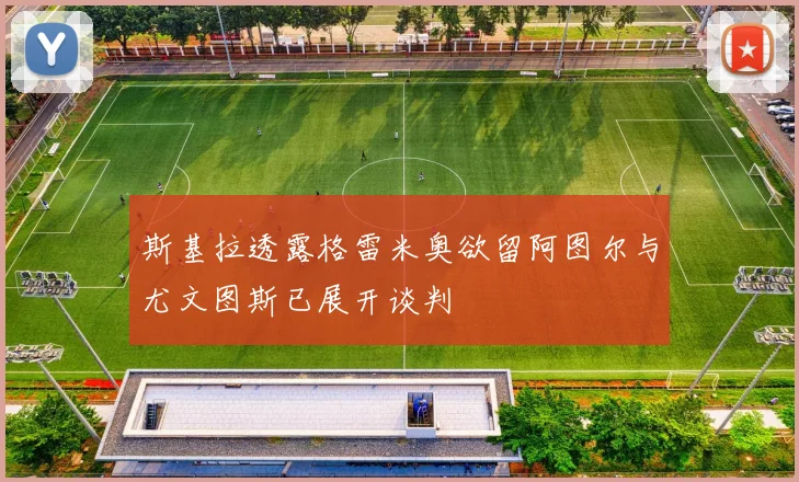 斯基拉透露格雷米奥欲留阿图尔与尤文图斯已展开谈判