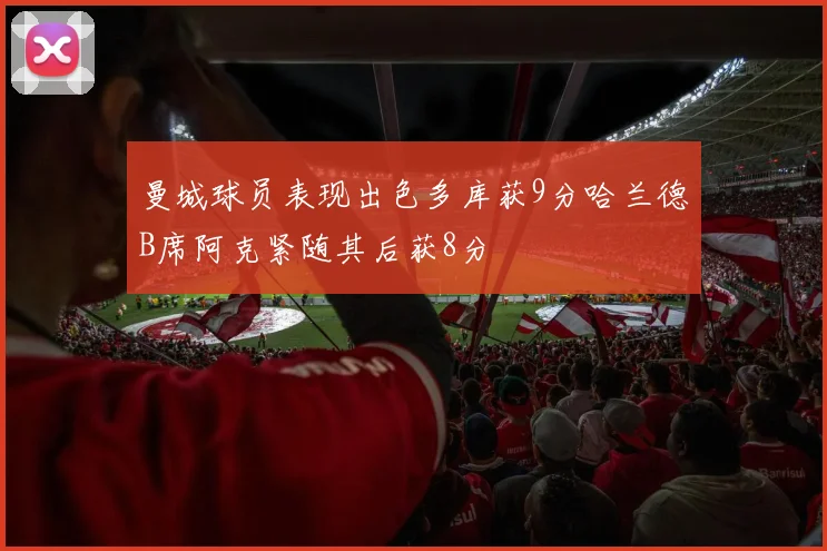 曼城球员表现出色多库获9分哈兰德B席阿克紧随其后获8分