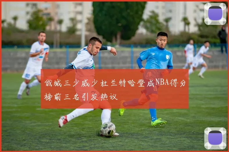 俄城三少威少杜兰特哈登成NBA得分榜前三名引发热议