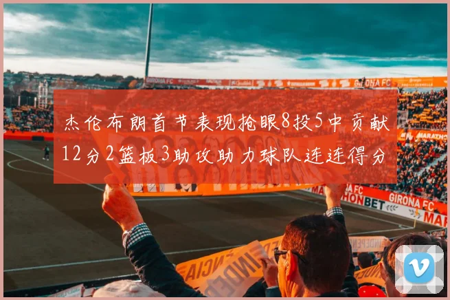 杰伦布朗首节表现抢眼8投5中贡献12分2篮板3助攻助力球队连连得分
