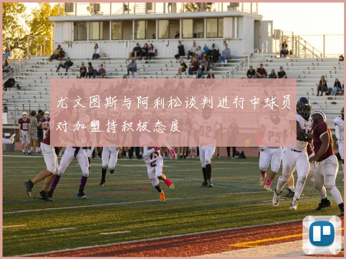尤文图斯与阿利松谈判进行中球员对加盟持积极态度