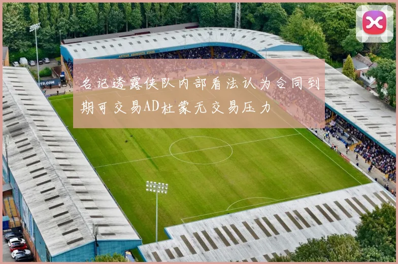 名记透露侠队内部看法认为合同到期可交易AD杜蒙无交易压力