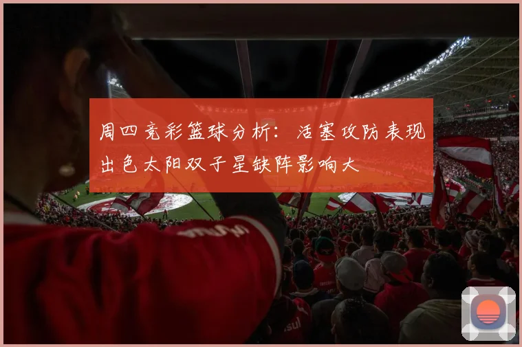 周四竞彩篮球分析：活塞攻防表现出色太阳双子星缺阵影响大