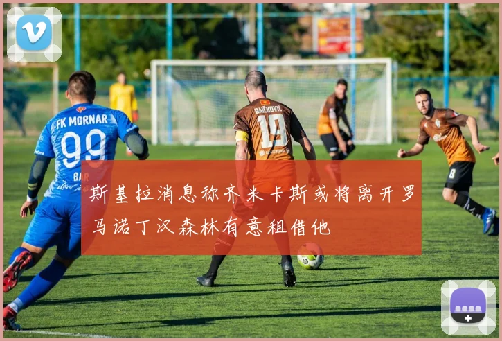 斯基拉消息称齐米卡斯或将离开罗马诺丁汉森林有意租借他
