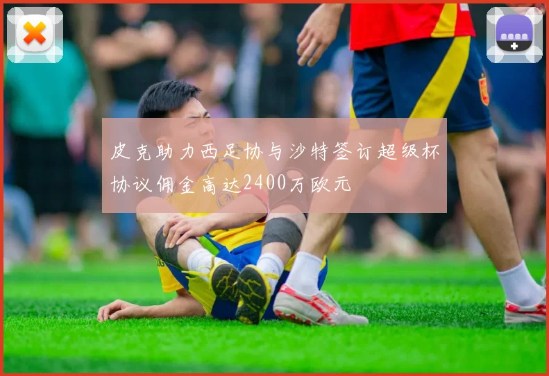 皮克助力西足协与沙特签订超级杯协议佣金高达2400万欧元