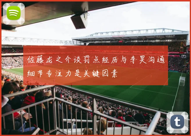 佐藤龙之介谈罚点经历与李昊沟通细节专注力是关键因素