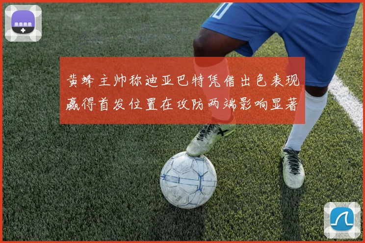 黄蜂主帅称迪亚巴特凭借出色表现赢得首发位置在攻防两端影响显著