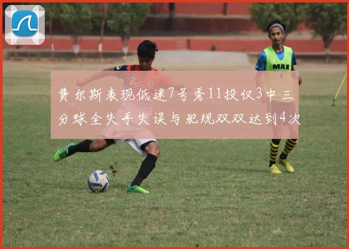 费尔斯表现低迷7号秀11投仅3中三分球全失手失误与犯规双双达到4次