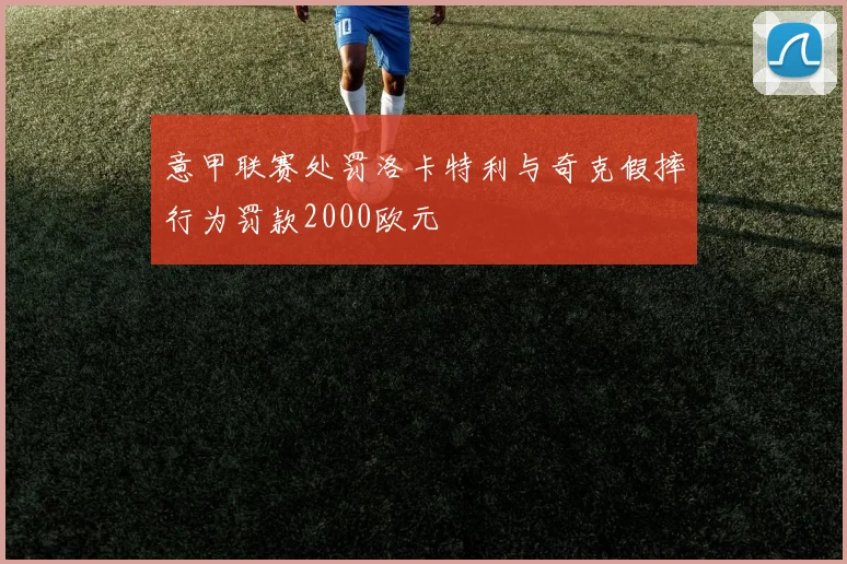 意甲联赛处罚洛卡特利与奇克假摔行为罚款2000欧元